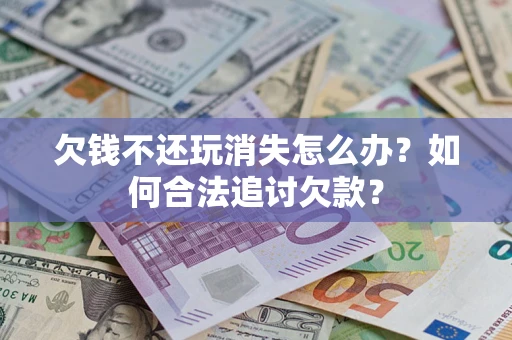 武汉欠钱不还玩消失怎么办？如何合法追讨欠款？