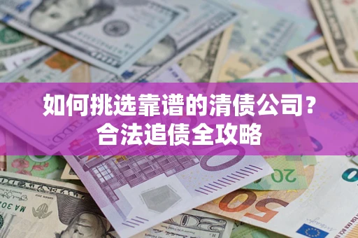 武汉如何挑选靠谱的清债公司?合法追债全攻略 武汉如何挑选靠谱的清债公司?合法追债全攻略