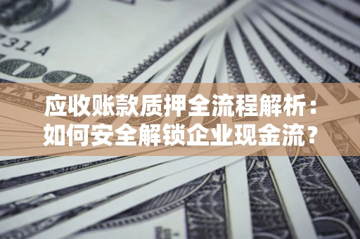 武汉应收账款质押全流程解析：如何安全解锁企业现金流？