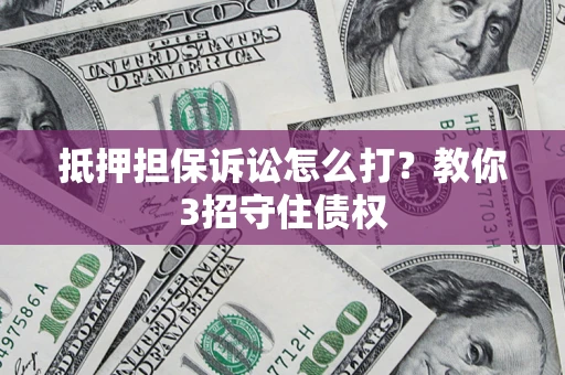 武汉抵押担保诉讼怎么打？教你3招守住债权