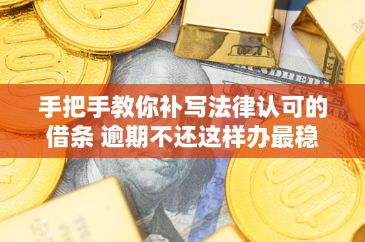 武汉手把手教你补写法律认可的借条 逾期不还这样办最稳妥