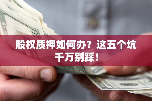 武汉股权质押如何办？这五个坑千万别踩！