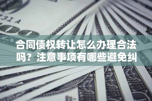 武汉合同债权转让怎么办理合法吗？注意事项有哪些避免纠纷？