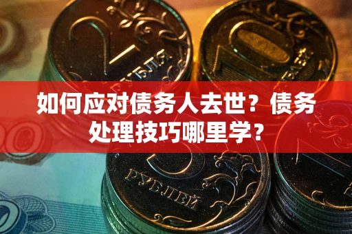 武汉如何应对债务人去世？债务处理技巧哪里学？