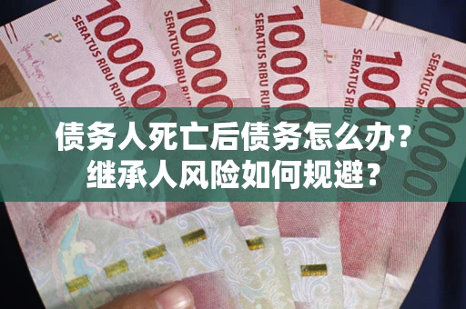 武汉债务人死亡后债务怎么办？继承人风险如何规避？