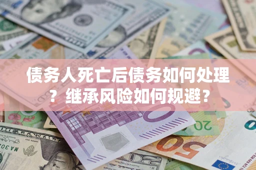 武汉债务人死亡后债务如何处理？继承风险如何规避？