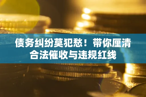 武汉债务纠纷莫犯愁！带你厘清合法催收与违规红线