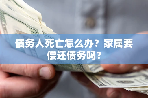武汉债务人死亡怎么办？家属要偿还债务吗？