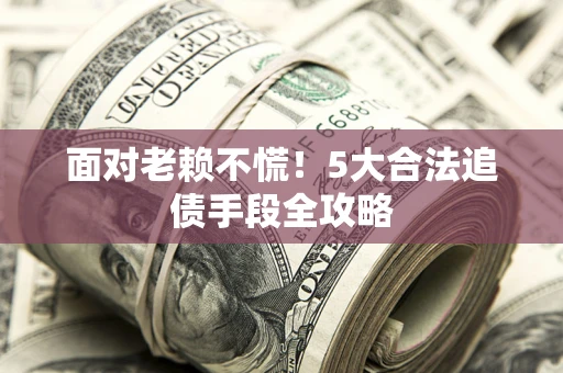 武汉面对老赖不慌！5大合法追债手段全攻略