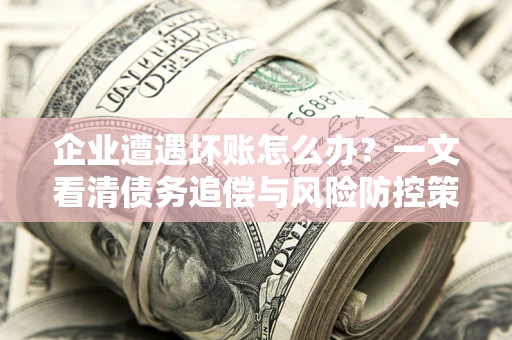 武汉企业遭遇坏账怎么办？一文看清债务追偿与风险防控策略