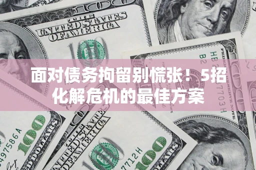 武汉面对债务拘留别慌张！5招化解危机的最佳方案