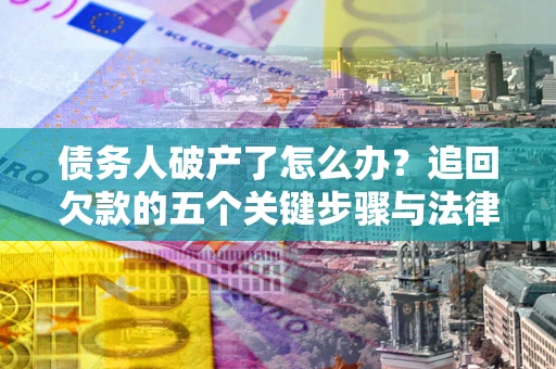 武汉债务人破产了怎么办？追回欠款的五个关键步骤与法律策略