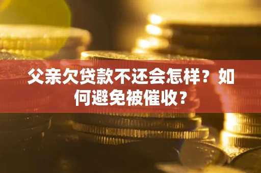 武汉父亲欠贷款不还会怎样？如何避免被催收？