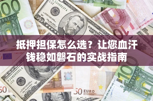 武汉抵押担保怎么选？让您血汗钱稳如磐石的实战指南