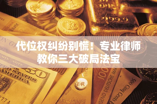 武汉代位权纠纷别慌！专业律师教你三大破局法宝