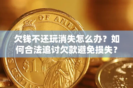 武汉欠钱不还玩消失怎么办?如何合法追讨欠款避免损失? 武汉欠钱不还玩消失怎么办?如何合法追讨欠款避免损失?
