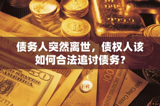 武汉债务人突然离世，债权人该如何合法追讨债务？