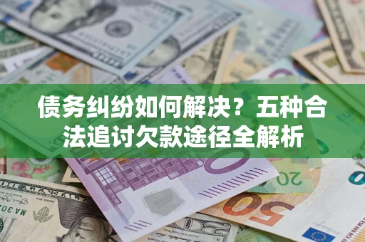 武汉债务纠纷如何解决？五种合法追讨欠款途径全解析