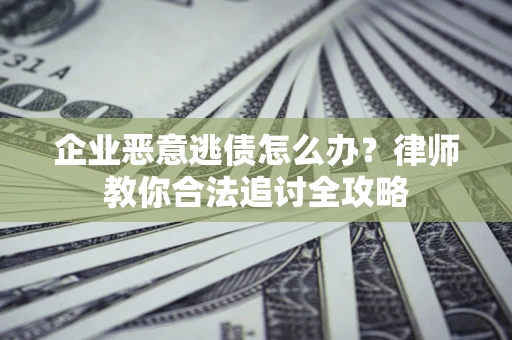 武汉企业恶意逃债怎么办？律师教你合法追讨全攻略