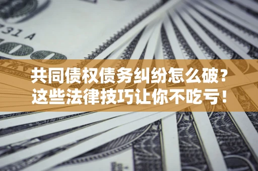 武汉共同债权债务纠纷怎么破？这些法律技巧让你不吃亏！