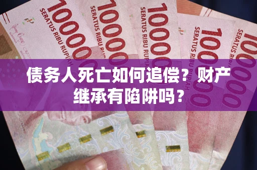 武汉债务人死亡如何追偿？财产继承有陷阱吗？