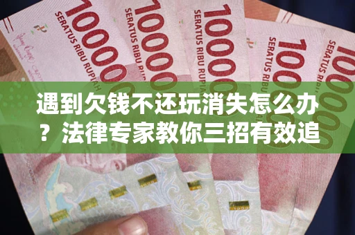 武汉遇到欠钱不还玩消失怎么办？法律专家教你三招有效追债！
