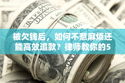 武汉被欠钱后，如何不惹麻烦还能高效追款？律师教你的5步合法讨债法