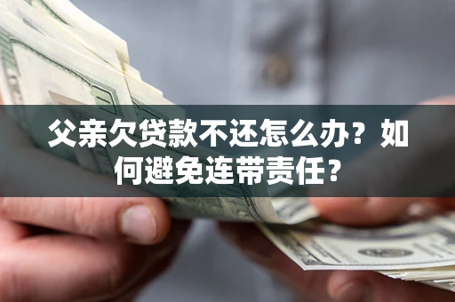 武汉父亲欠贷款不还怎么办？如何避免连带责任？