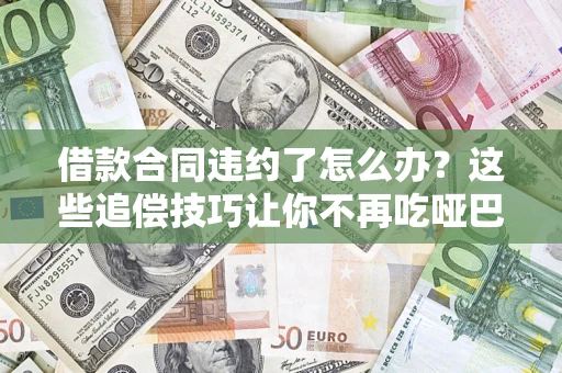 武汉借款合同违约了怎么办？这些追偿技巧让你不再吃哑巴亏