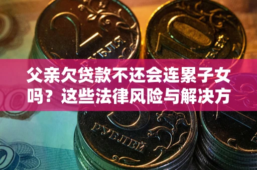 武汉父亲欠贷款不还会连累子女吗？这些法律风险与解决方法要早知道！