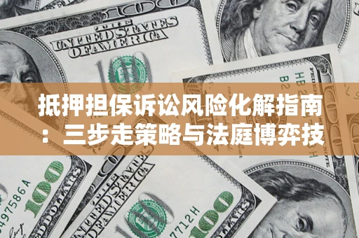 武汉抵押担保诉讼风险化解指南：三步走策略与法庭博弈技巧