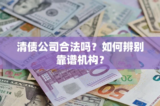 武汉清债公司合法吗?如何辨别靠谱机构? 武汉清债公司合法吗?如何辨别靠谱机构?