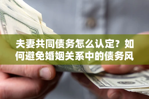 武汉夫妻共同债务怎么认定？如何避免婚姻关系中的债务风险？