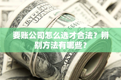 武汉要账公司怎么选才合法？辨别方法有哪些？