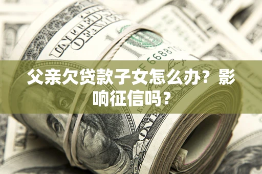 武汉父亲欠贷款子女怎么办？影响征信吗？