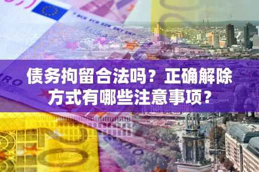 武汉债务拘留合法吗？正确解除方式有哪些注意事项？