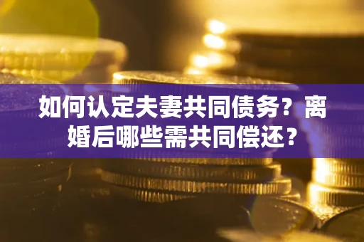 武汉如何认定夫妻共同债务？离婚后哪些需共同偿还？