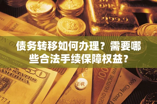 武汉债务转移如何办理？需要哪些合法手续保障权益？