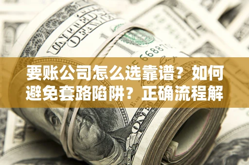 武汉要账公司怎么选靠谱？如何避免套路陷阱？正确流程解析