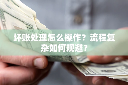 武汉坏账处理怎么操作？流程复杂如何规避？