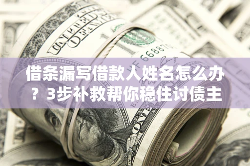 武汉借条漏写借款人姓名怎么办？3步补救帮你稳住讨债主动权