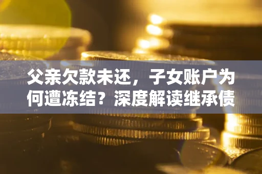 武汉父亲欠款未还，子女账户为何遭冻结？深度解读继承债务迷局
