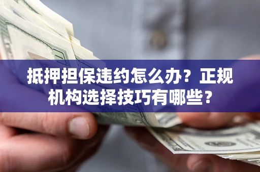 武汉抵押担保违约怎么办？正规机构选择技巧有哪些？