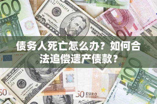 武汉债务人死亡怎么办？如何合法追偿遗产债款？