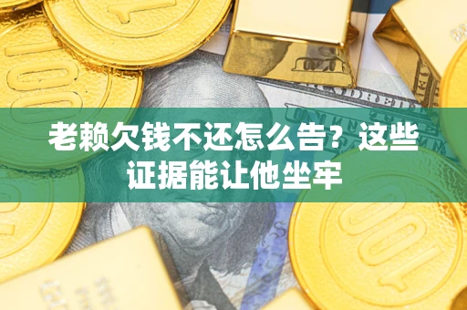 武汉老赖欠钱不还怎么告？这些证据能让他坐牢