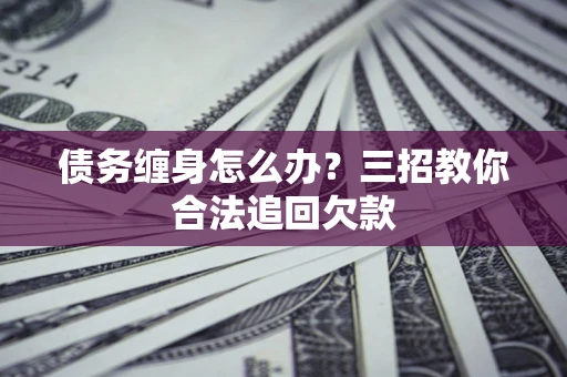 武汉债务缠身怎么办？三招教你合法追回欠款