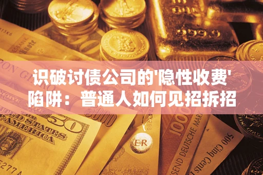 武汉识破讨债公司的'隐性收费'陷阱：普通人如何见招拆招？