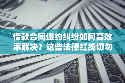武汉借款合同违约纠纷如何高效率解决？这些法律红线切勿触碰