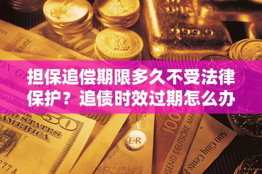 武汉担保追偿期限多久不受法律保护？追债时效过期怎么办？