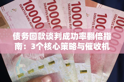 武汉债务回款谈判成功率翻倍指南：3个核心策略与催收机构避坑法则